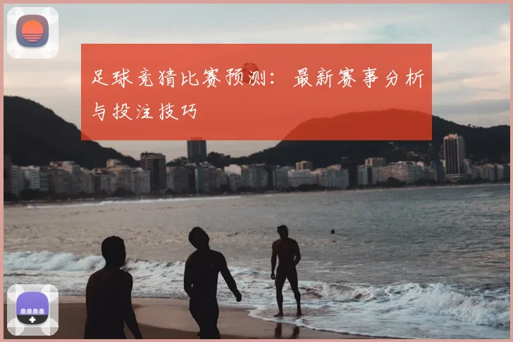 足球竞猜比赛预测：最新赛事分析与投注技巧