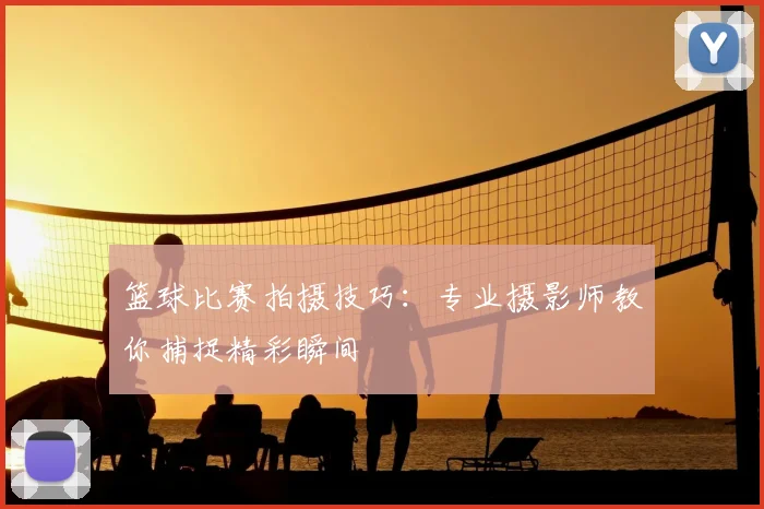 篮球比赛拍摄技巧：专业摄影师教你捕捉精彩瞬间