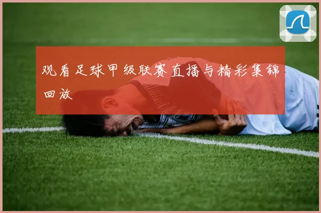 观看足球甲级联赛直播与精彩集锦回放