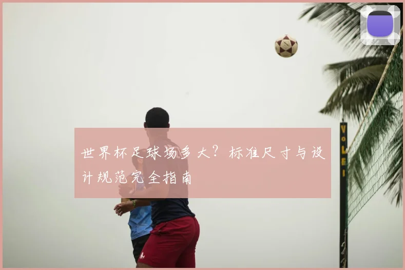 世界杯足球场多大？标准尺寸与设计规范完全指南