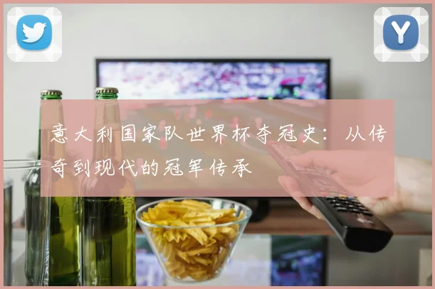 意大利国家队世界杯夺冠史：从传奇到现代的冠军传承