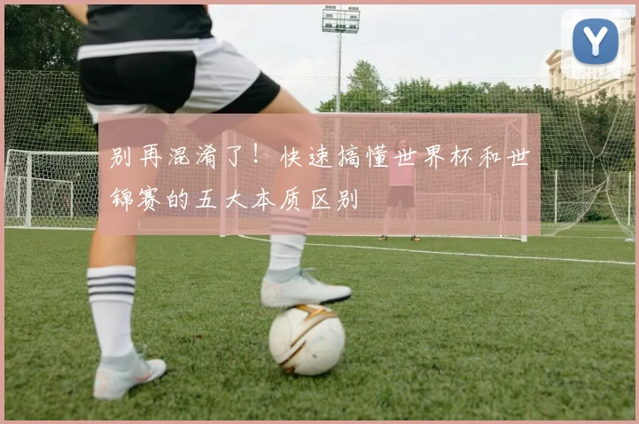 别再混淆了！快速搞懂世界杯和世锦赛的五大本质区别