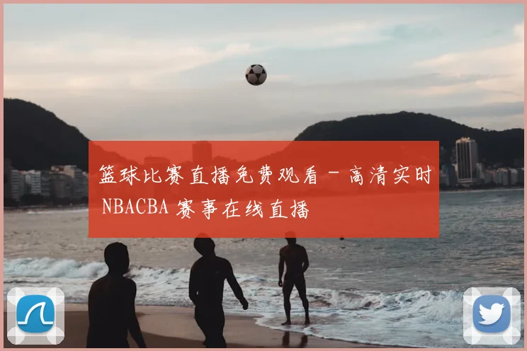 篮球比赛直播免费观看 - 高清实时 NBACBA 赛事在线直播