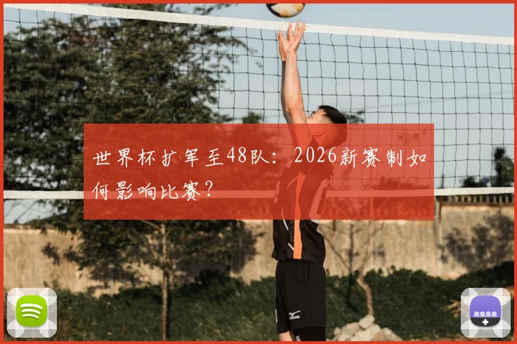 世界杯扩军至48队：2026新赛制如何影响比赛？