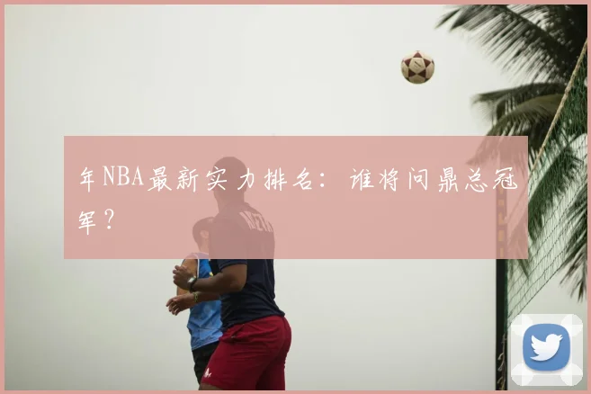 年NBA最新实力排名：谁将问鼎总冠军？