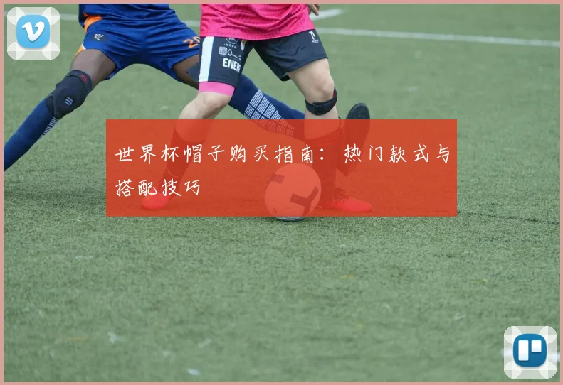 世界杯帽子购买指南：热门款式与搭配技巧