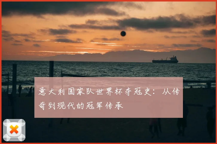 意大利国家队世界杯夺冠史：从传奇到现代的冠军传承