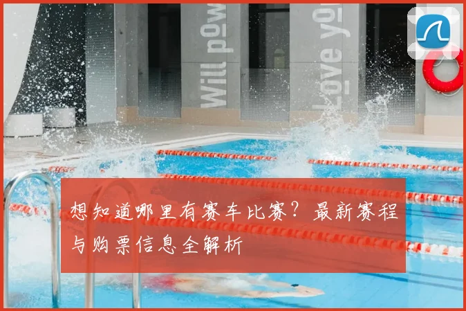 想知道哪里有赛车比赛？最新赛程与购票信息全解析