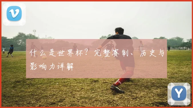 什么是世界杯？完整赛制、历史与影响力详解