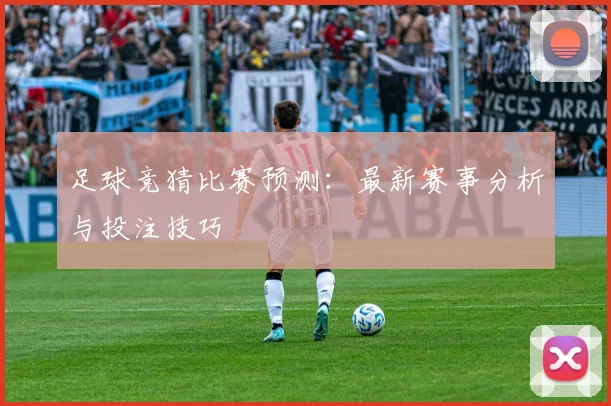 足球竞猜比赛预测：最新赛事分析与投注技巧