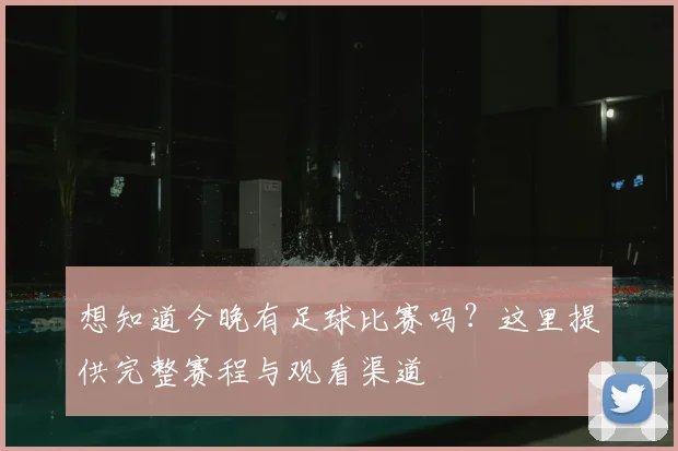 想知道今晚有足球比赛吗？这里提供完整赛程与观看渠道
